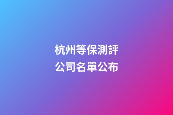 杭州等保測評公司名單公布-第1張-公司起名-玄機派