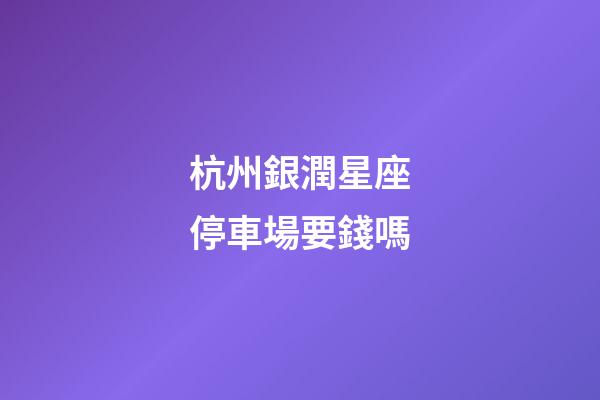 杭州銀潤星座停車場要錢嗎