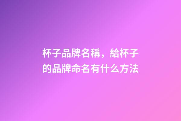 杯子品牌名稱，給杯子的品牌命名有什么方法-第1張-商標起名-玄機派