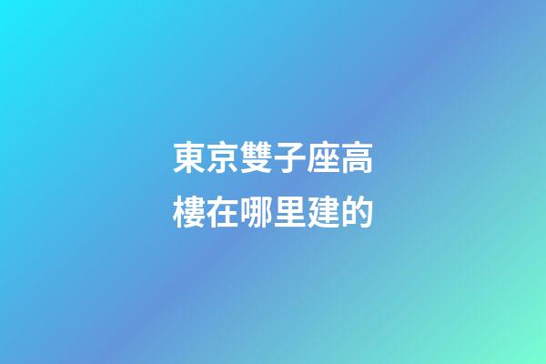 東京雙子座高樓在哪里建的-第1張-星座運(yùn)勢-玄機(jī)派