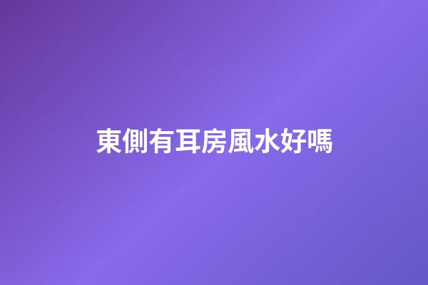 東側有耳房風水好嗎