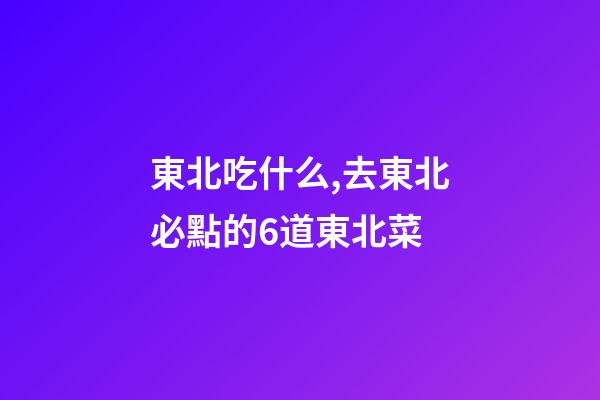 東北吃什么,去東北必點的6道東北菜-第1張-觀點-玄機派