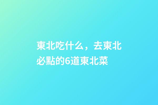 東北吃什么，去東北必點的6道東北菜-第1張-觀點-玄機派