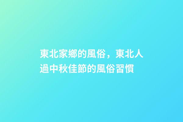 東北家鄉的風俗，東北人過中秋佳節的風俗習慣-第1張-觀點-玄機派
