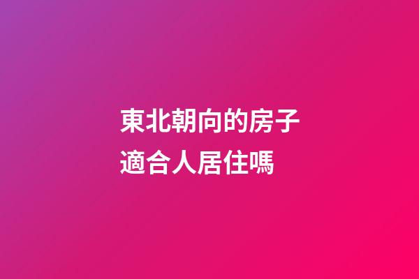 東北朝向的房子適合人居住嗎