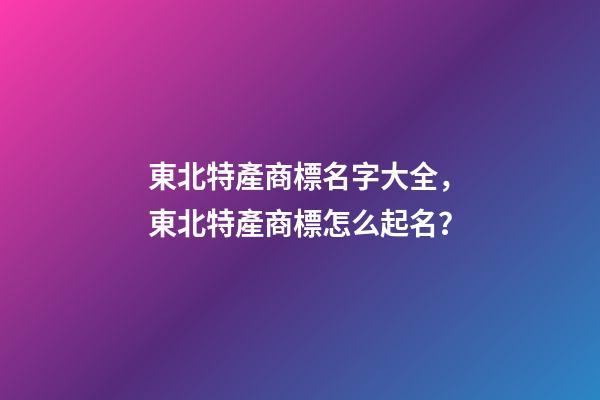 東北特產商標名字大全，東北特產商標怎么起名？-第1張-商標起名-玄機派