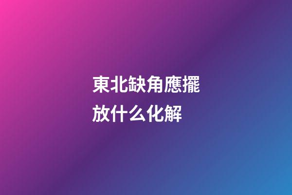 東北缺角應擺放什么化解