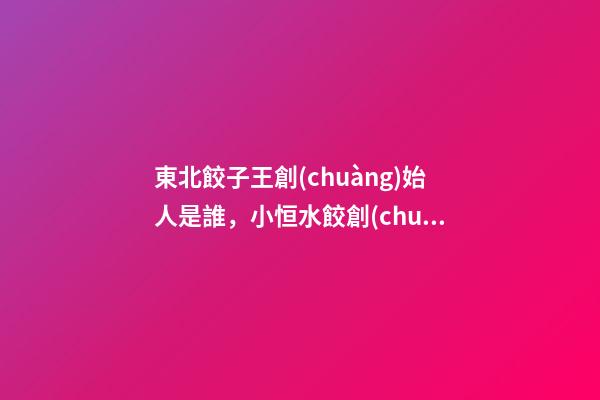 東北餃子王創(chuàng)始人是誰，小恒水餃創(chuàng)始人李恒傳統(tǒng)快餐品類的消費升級之道-第1張-觀點-玄機派