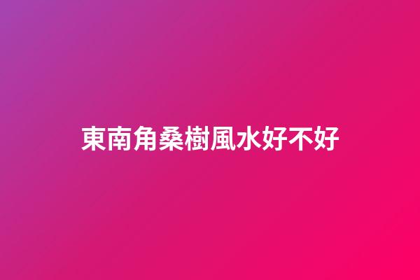 東南角桑樹風水好不好