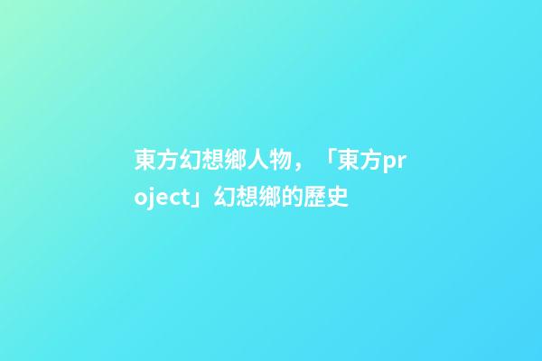 東方幻想鄉人物，「東方project」幻想鄉的歷史-第1張-觀點-玄機派