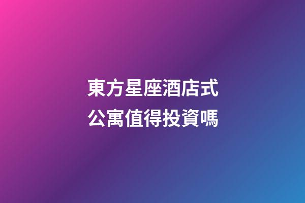 東方星座酒店式公寓值得投資嗎-第1張-星座運勢-玄機派