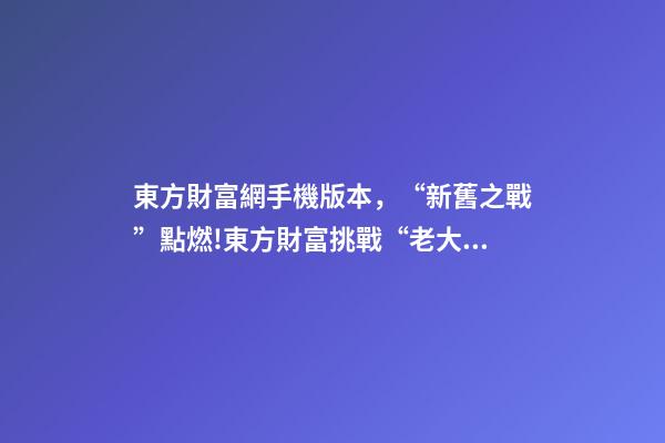 東方財富網手機版本，“新舊之戰”點燃!東方財富挑戰“老大哥”-第1張-觀點-玄機派