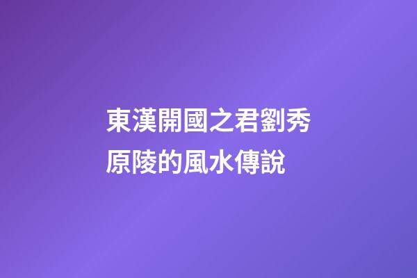 東漢開國之君劉秀原陵的風水傳說