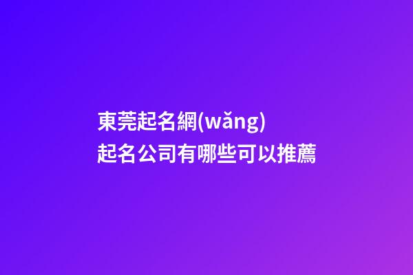 東莞起名網(wǎng)起名公司有哪些可以推薦