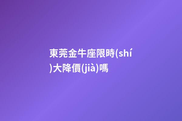 東莞金牛座限時(shí)大降價(jià)嗎