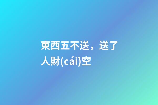 東西五不送，送了人財(cái)空
