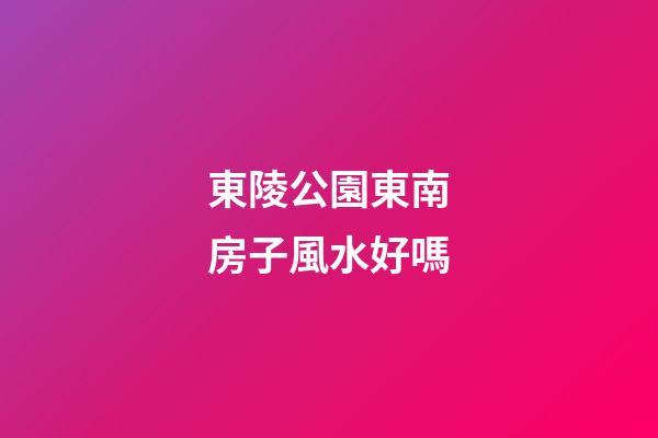 東陵公園東南房子風水好嗎