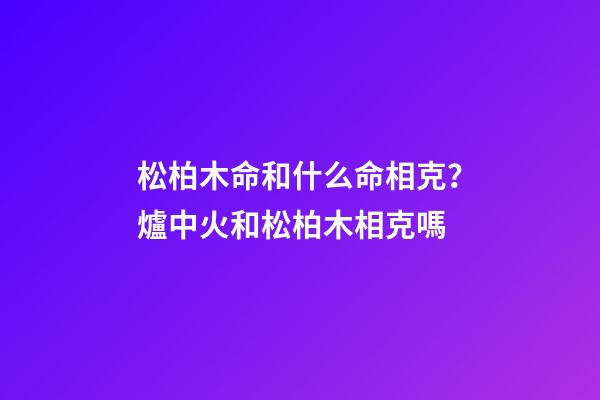 松柏木命和什么命相克？爐中火和松柏木相克嗎