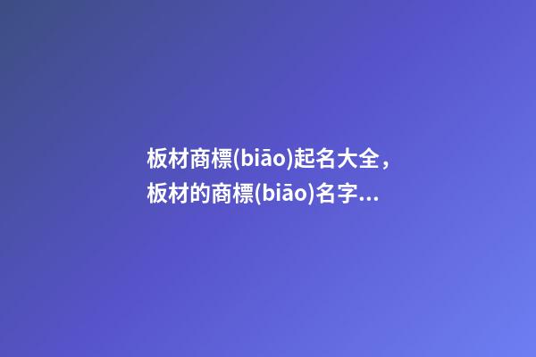 板材商標(biāo)起名大全，板材的商標(biāo)名字該怎么設(shè)計(jì)