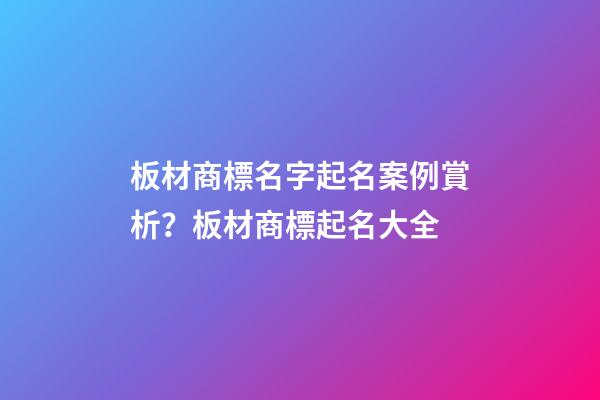 板材商標名字起名案例賞析？板材商標起名大全