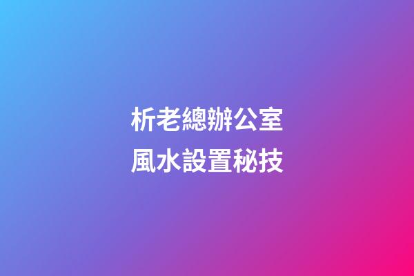 析老總辦公室風水設置秘技