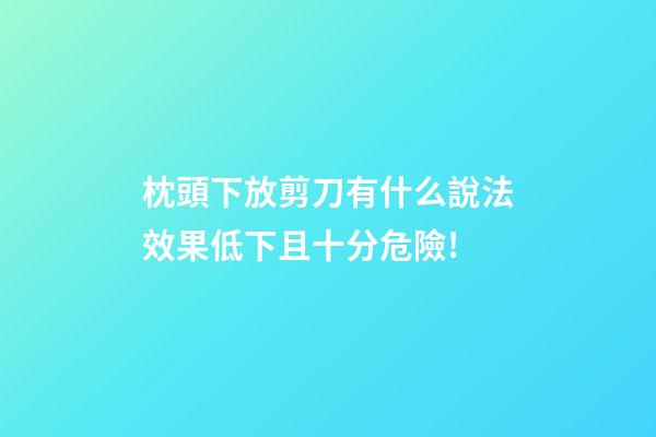 枕頭下放剪刀有什么說法?效果低下且十分危險!