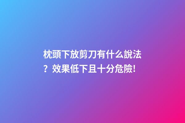 枕頭下放剪刀有什么說法？效果低下且十分危險!