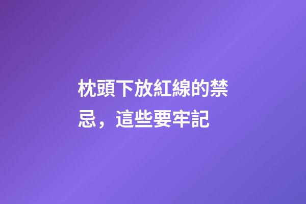 枕頭下放紅線的禁忌，這些要牢記