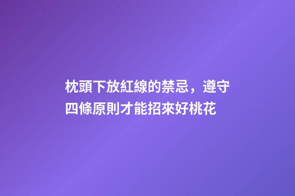 枕頭下放紅線的禁忌，遵守四條原則才能招來好桃花