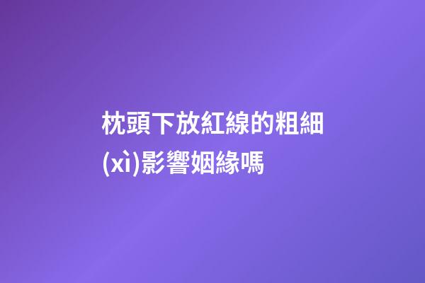 枕頭下放紅線的粗細(xì)影響姻緣嗎