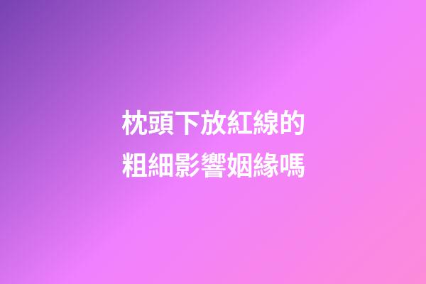 枕頭下放紅線的粗細影響姻緣嗎