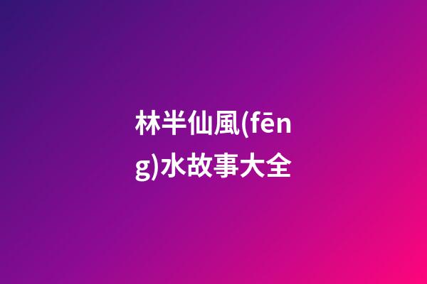 林半仙風(fēng)水故事大全