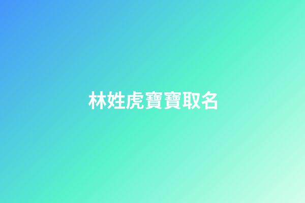 林姓虎寶寶取名(林姓虎寶寶取名字最佳字)-第1張-寶寶起名-玄機派