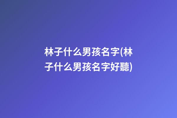 林子什么男孩名字(林子什么男孩名字好聽)