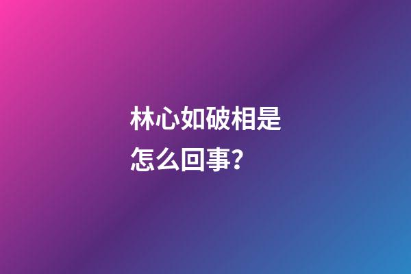 林心如破相是怎么回事？
