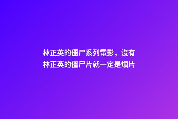 林正英的僵尸系列電影，沒有林正英的僵尸片就一定是爛片