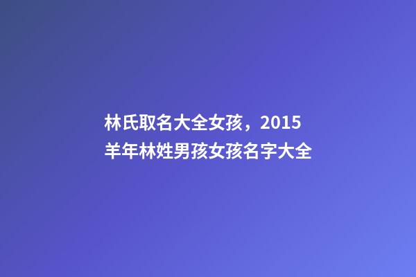 林氏取名大全女孩，2015羊年林姓男孩女孩名字大全-第1張-觀點-玄機派