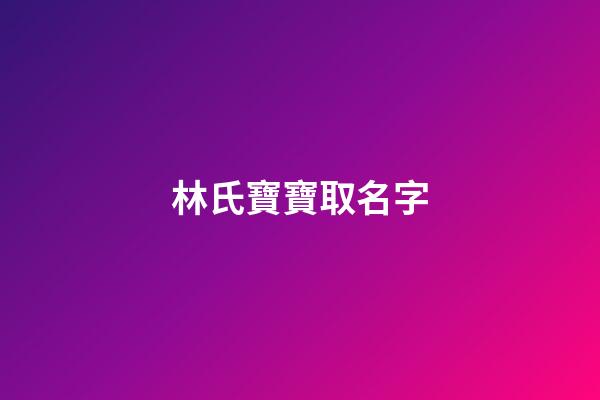 林氏寶寶取名字(林氏寶寶取名字大全)-第1張-寶寶起名-玄機派