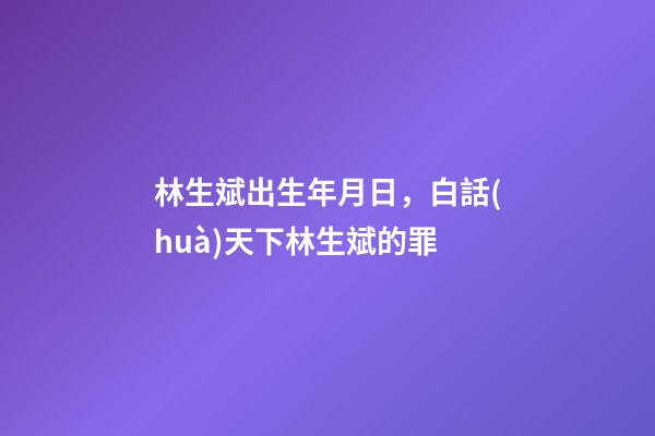 林生斌出生年月日，白話(huà)天下林生斌的罪-第1張-觀點(diǎn)-玄機(jī)派