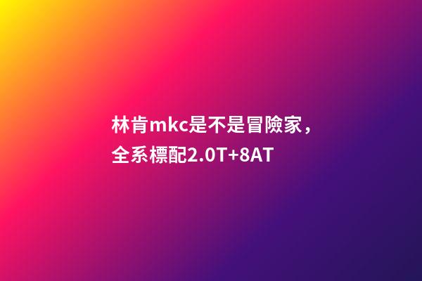 林肯mkc是不是冒險家，全系標配2.0T+8AT-第1張-觀點-玄機派