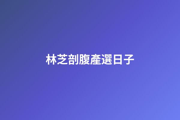 林芝剖腹產選日子