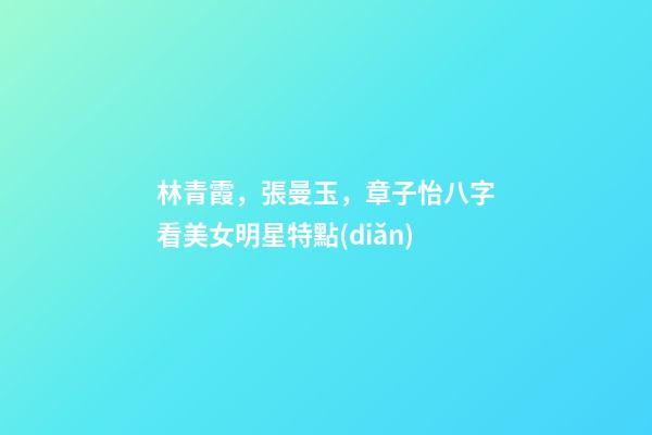 林青霞，張曼玉，章子怡八字看美女明星特點(diǎn)