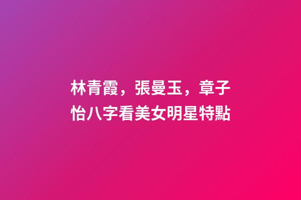 林青霞，張曼玉，章子怡八字看美女明星特點