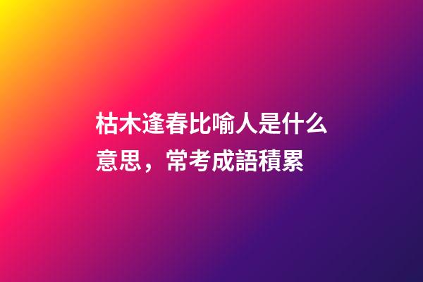 枯木逢春比喻人是什么意思，常考成語積累(K)-第1張-觀點-玄機派