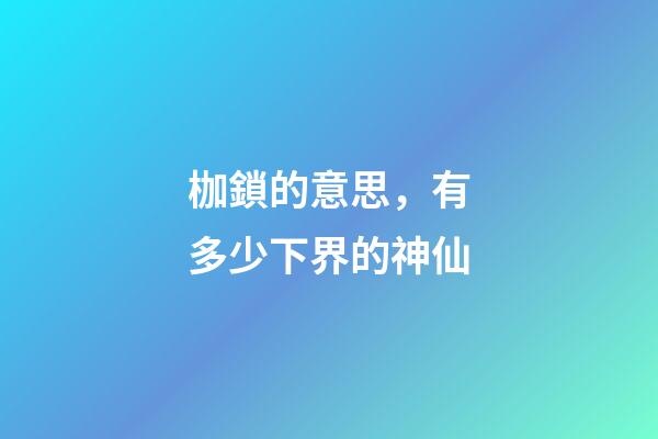 枷鎖的意思，有多少下界的神仙-第1張-觀點(diǎn)-玄機(jī)派