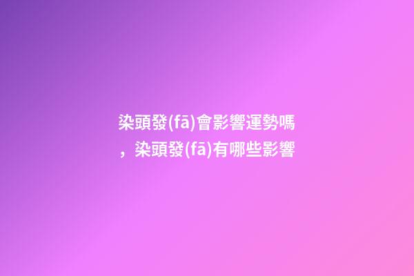 染頭發(fā)會影響運勢嗎，染頭發(fā)有哪些影響