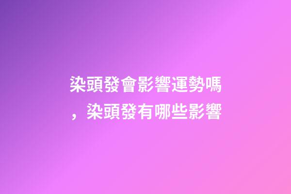 染頭發會影響運勢嗎，染頭發有哪些影響