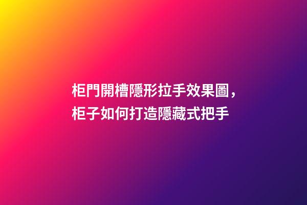柜門開槽隱形拉手效果圖，柜子如何打造隱藏式把手