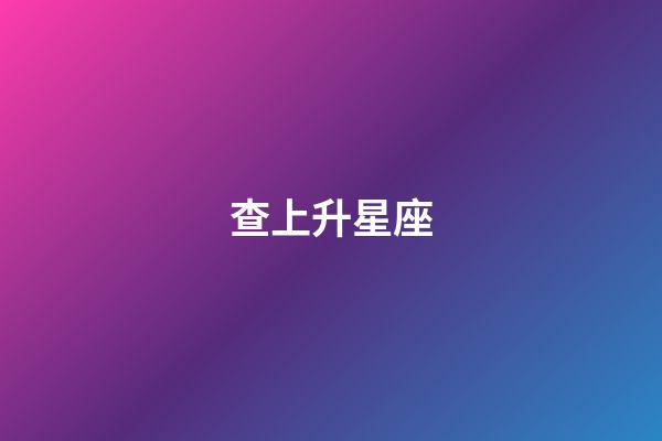 查上升星座（上升星座自查表）-第1張-星座運勢-玄機派