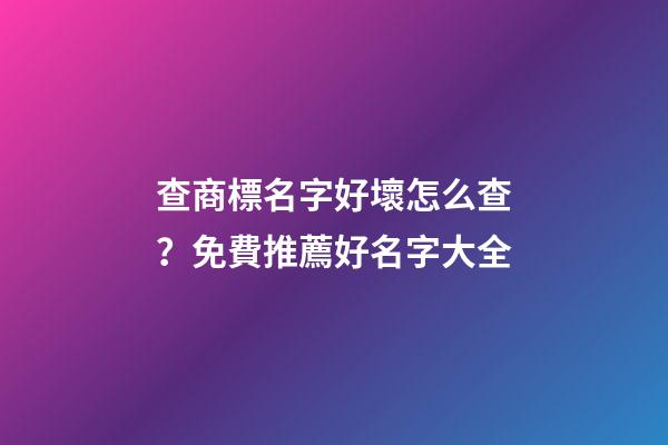 查商標名字好壞怎么查？免費推薦好名字大全-第1張-商標起名-玄機派